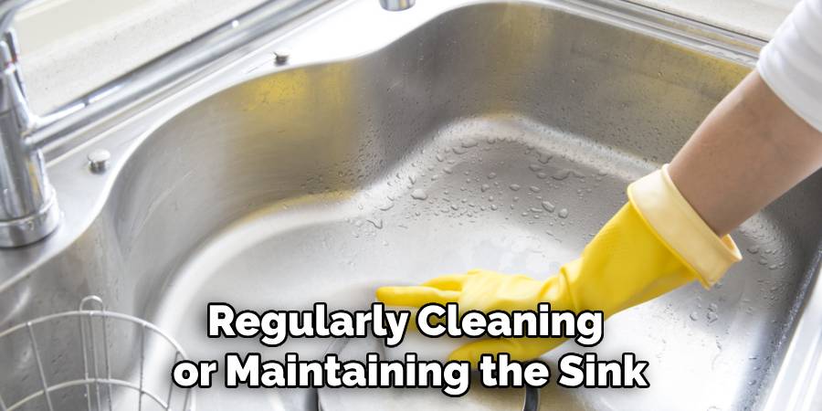 Regularly Cleaning or Maintaining the Sink